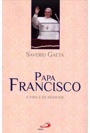 Papa Francisco - A Vida e Os Desafios - Saverio Gaeta | 