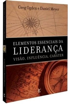 Elementos Essenciais da Liderança - Visão, Influência e Caráter - Ogden,Greg | Nisrs.org