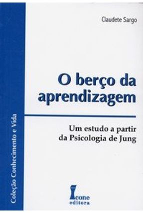 O Berço da Aprendizagem - Um Estudo a Partir da Psicologia de Jung - Col. Conhecimento e Vida - Sargo,Claudete | 