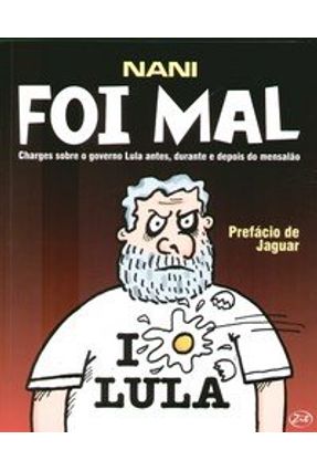 Foi Mal - Charges Sobre o Governo Lula Antes , Durante e Depois do Mensalão - Nani | 