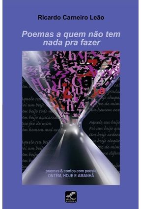 Poemas a Quem Não Tem Nada Pra Fazer - Poemas & Contos Com Poesia Ontem, Hoje e Amanhã - Leão,Ricardo Carneiro | 