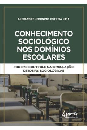 Conhecimento Sociológico Nos Domínios Escolares: Poder E Controle Na Circulação De Ideias Sociológicas - Alexandre Jeronimo Correia Lima | 