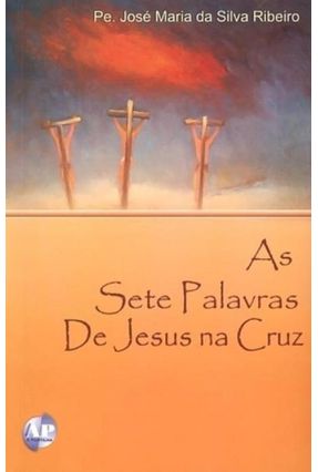 As Sete Palavras de Jesus Na Cruz - Maria da Silva Ribeiro,Pe. José | 
