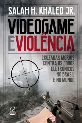 Videogame e Violência - Cruzadas Morais Contra Os Jogos Eletrônicos No Brasil e No Mundo - Khaled Jr. Salah H. | 