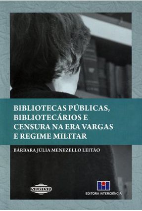 Bibliotecas Públicas, Bibliotecários e Censura Na Era Vargas e Regime Militar - Leitão,Bárbara J. Menezello | Nisrs.org