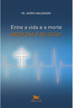 Entre a Vida e a Morte - Medicina e Religião - 2ª Ed. 2012 - Baldessin,Anisio | 